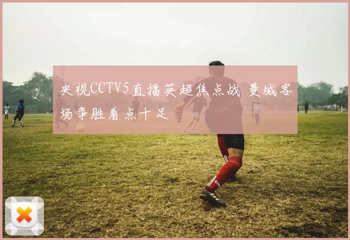 央视CCTV5直播英超焦点战 曼城客场争胜看点十足