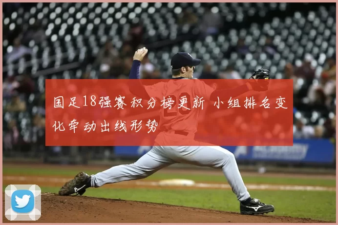 国足18强赛积分榜更新 小组排名变化牵动出线形势