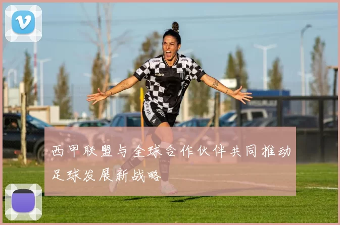 西甲联盟与全球合作伙伴共同推动足球发展新战略