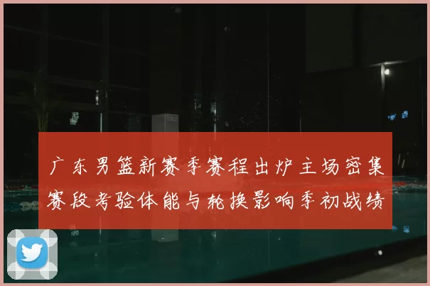 广东男篮新赛季赛程出炉主场密集赛段考验体能与轮换影响季初战绩