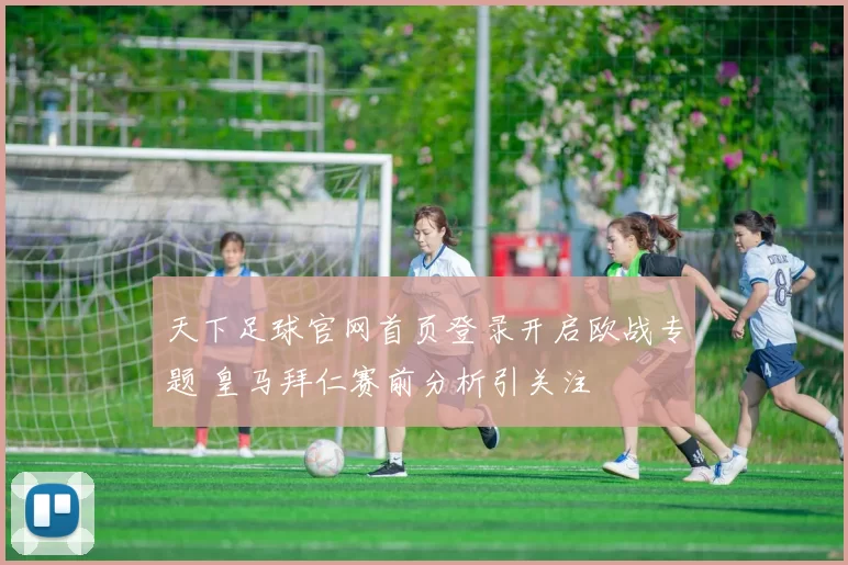 天下足球官网首页登录开启欧战专题 皇马拜仁赛前分析引关注