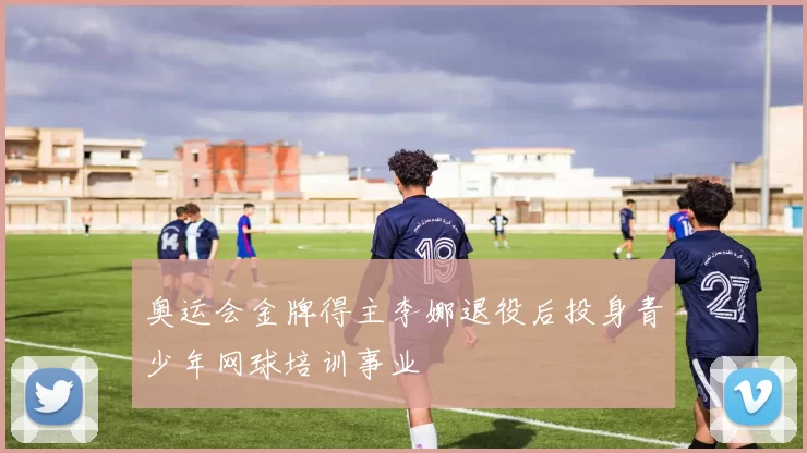 奥运会金牌得主李娜退役后投身青少年网球培训事业