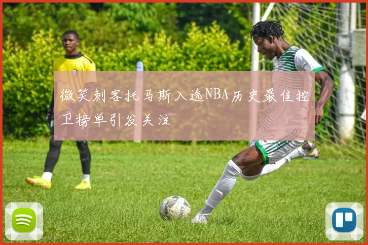 微笑刺客托马斯入选NBA历史最佳控卫榜单引发关注