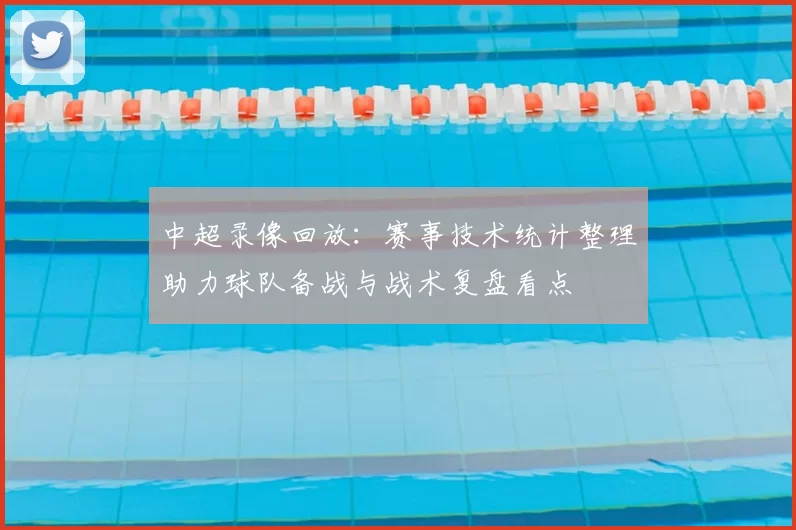 中超录像回放：赛事技术统计整理助力球队备战与战术复盘看点