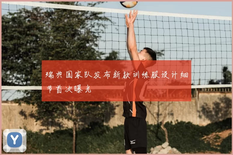 瑞典国家队发布新款训练服设计细节首次曝光