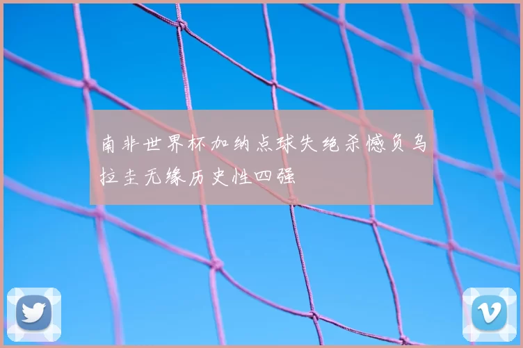 南非世界杯加纳点球失绝杀憾负乌拉圭无缘历史性四强