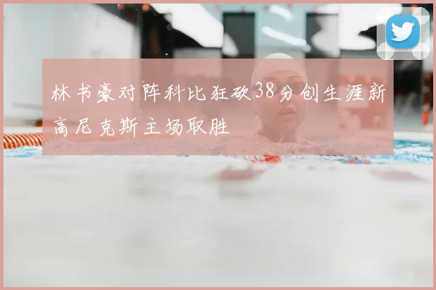 林书豪对阵科比狂砍38分创生涯新高尼克斯主场取胜