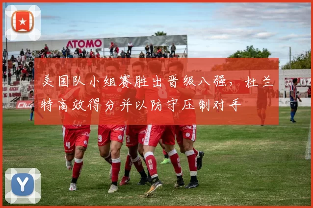 美国队小组赛胜出晋级八强,杜兰特高效得分并以防守压制对手