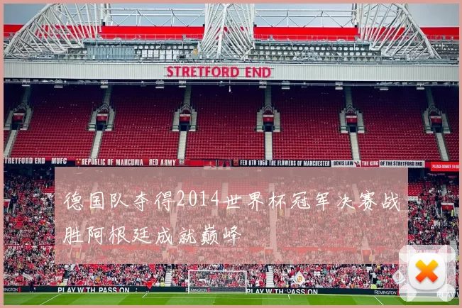 德国队夺得2014世界杯冠军决赛战胜阿根廷成就巅峰