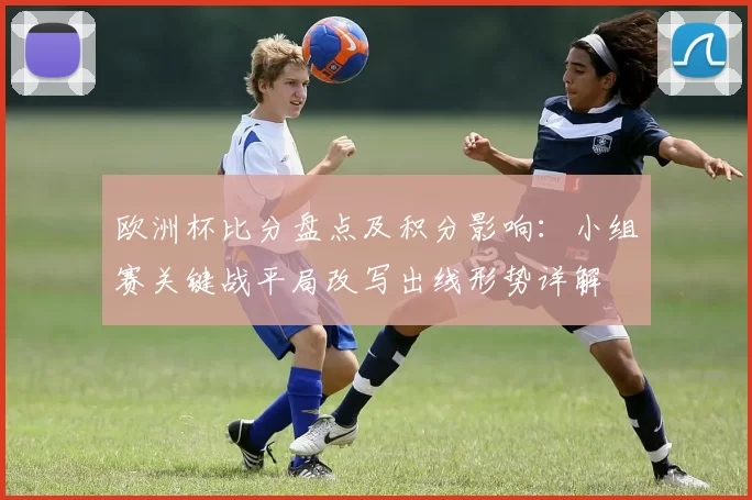 欧洲杯比分盘点及积分影响：小组赛关键战平局改写出线形势详解