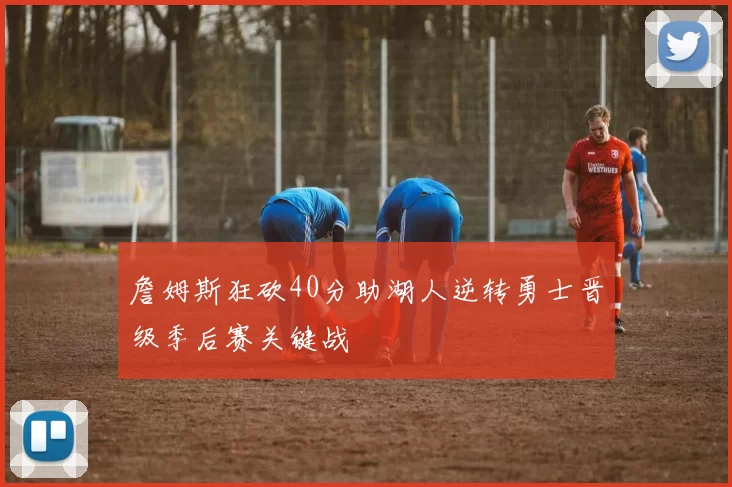 詹姆斯狂砍40分助湖人逆转勇士晋级季后赛关键战