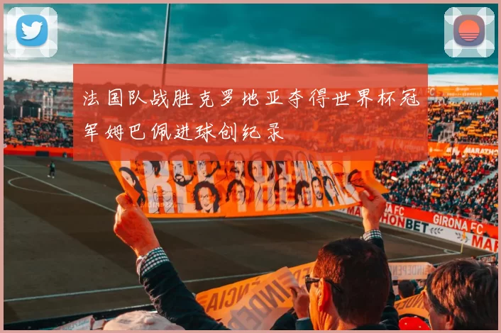 法国队战胜克罗地亚夺得世界杯冠军姆巴佩进球创纪录