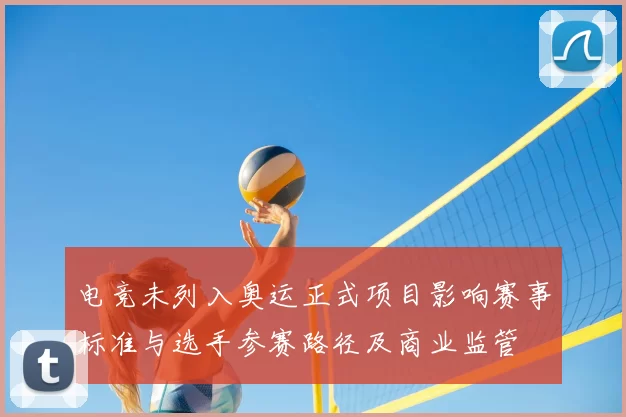 电竞未列入奥运正式项目影响赛事标准与选手参赛路径及商业监管