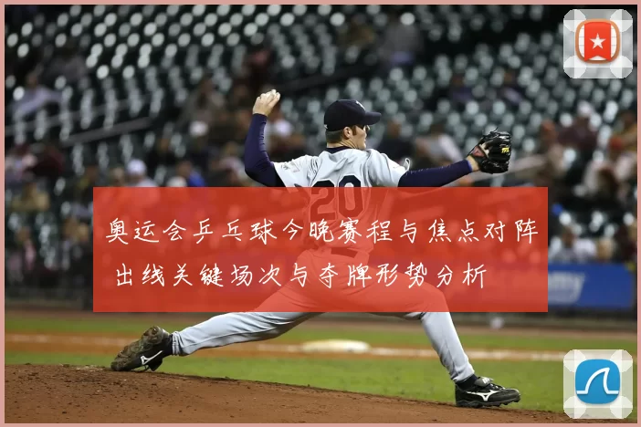 奥运会乒乓球今晚赛程与焦点对阵 出线关键场次与夺牌形势分析