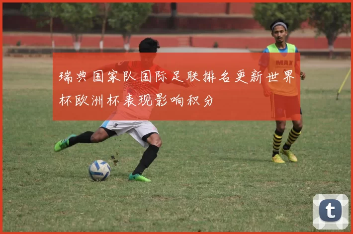 瑞典国家队国际足联排名更新世界杯欧洲杯表现影响积分