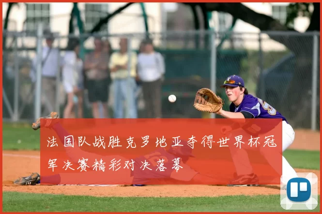法国队战胜克罗地亚夺得世界杯冠军决赛精彩对决落幕