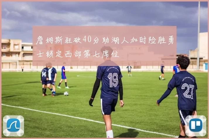 詹姆斯狂砍40分助湖人加时险胜勇士锁定西部第七席位