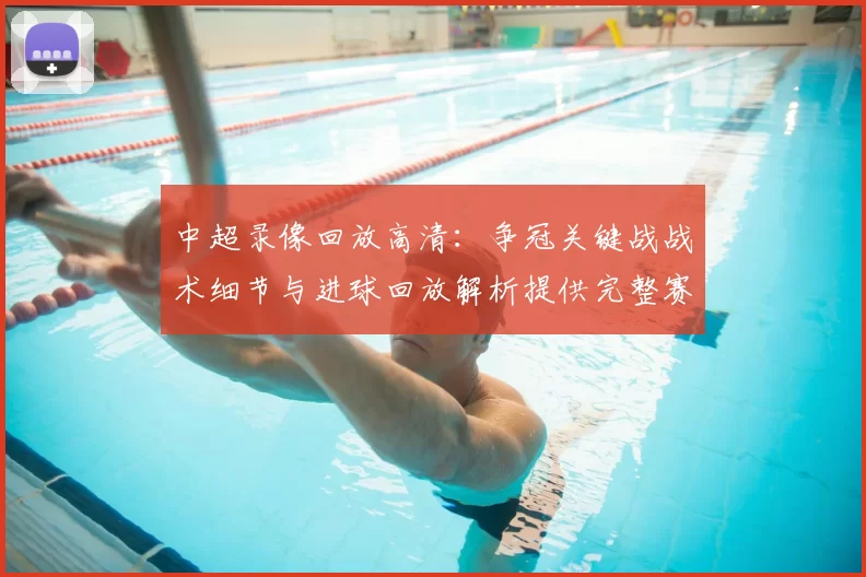 中超录像回放高清:争冠关键战战术细节与进球回放解析提供完整赛后信息